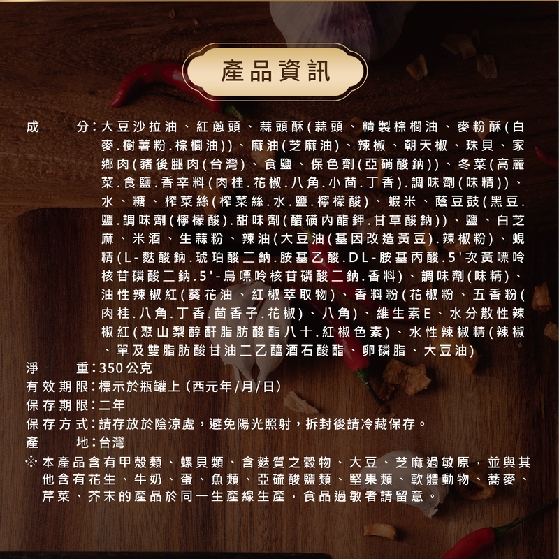 產品資訊，分:大豆沙拉油、紅蔥頭、蒜頭酥(蒜頭、精製棕櫚油、麥粉酥(白，麥.樹薯粉.棕櫚油))、麻油(芝麻油)、辣椒、朝天椒、珠貝、家，鄉肉(豬後腿肉(台灣)、食鹽、保色劑(亞硝酸鈉))、冬菜(高麗，菜.食鹽.香辛料(肉桂、花椒、八角、小茴.丁香).