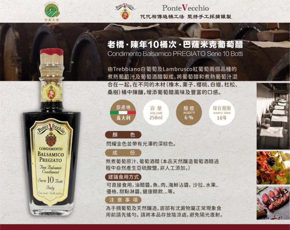 珍寶大地:代代相傳過桶工法 坚持手工採摘釀製，老橋·陳年10桶次·巴薩米克葡萄醋，由Trebbiano白葡萄及Lambrusco紅葡萄兩個品種的，煮熟葡萄汁及葡萄酒醋製成。將葡萄醋和煮熟葡萄汁混，合在一起,在不同的木材(橡木、栗子、樱桃、白蠟、杜松、