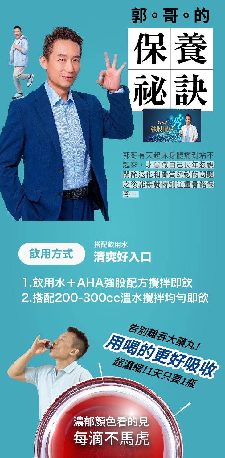 郭。哥的，此内涵，強股配，郭哥有天起床身體痛到站不，起來,才意識自己長年忽視，關節退化和骨質疏鬆的問題，之後郭哥就特別注重骨骼保，搭配飲用水，清爽好入口，飲用方式，1.飲用水+AHA強股配方攪拌即飲，2.搭配200-300cc溫水，攪拌均勻即飲，告別