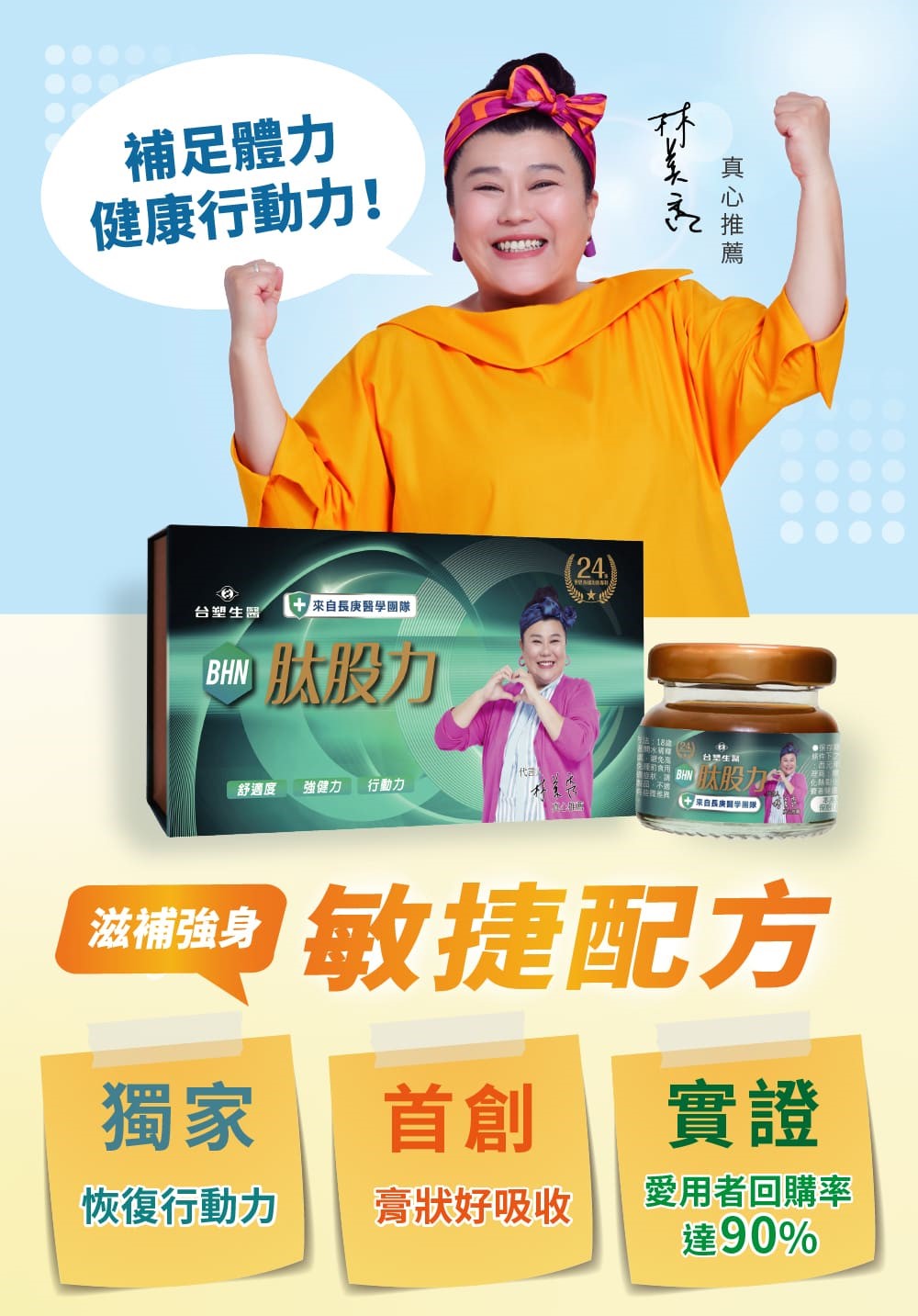 補足體力,健康行動力! 來自長庚醫學團隊,台塑生醫,舒適度,強健力,行動力,真心推薦,三:18途(24),水麵 台灣生關,● 股力餐,來自長庚醫學團隊,滋補強身,敏捷配方,恢復行動力,膏狀好吸收,愛用者回購率,達90%。