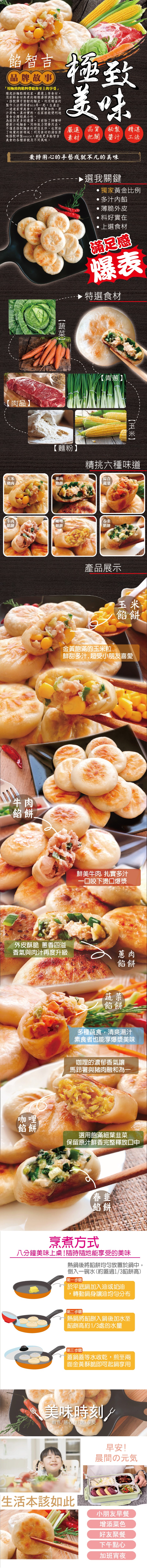 餡智吉，品牌故事，用極致的節料帶給你至上的享受緣起於麵點類起家,嚴選上等食材,用新鮮食材熬煮的精燉湯頭調製餡料，搭配彈牙勁韌的麵皮,利用精湛的，製作工法將兩者mix再一起,生產出，一道道家常美食,只需簡單加熱,原，汁原味,真材實料,在家就能便利地，享