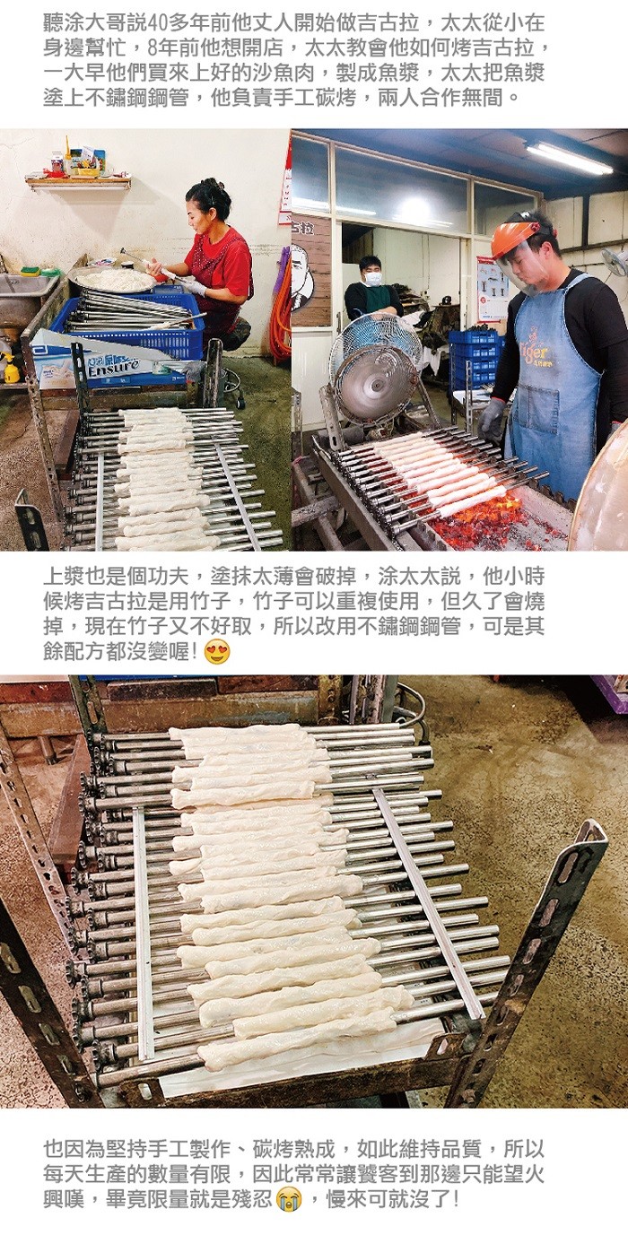 聽涂大哥說40多年前他丈人開始做吉古拉,太太從小在，身邊幫忙,8年前他想開店,太太教會他如何烤吉古拉,一大早他們買來上好的沙魚肉,製成魚漿,太太把魚漿，塗上不鏽鋼鋼管,他負責手工碳烤,兩人合作無間。上漿也是個功夫,塗抹太薄會破掉,涂太太說,他小時，候