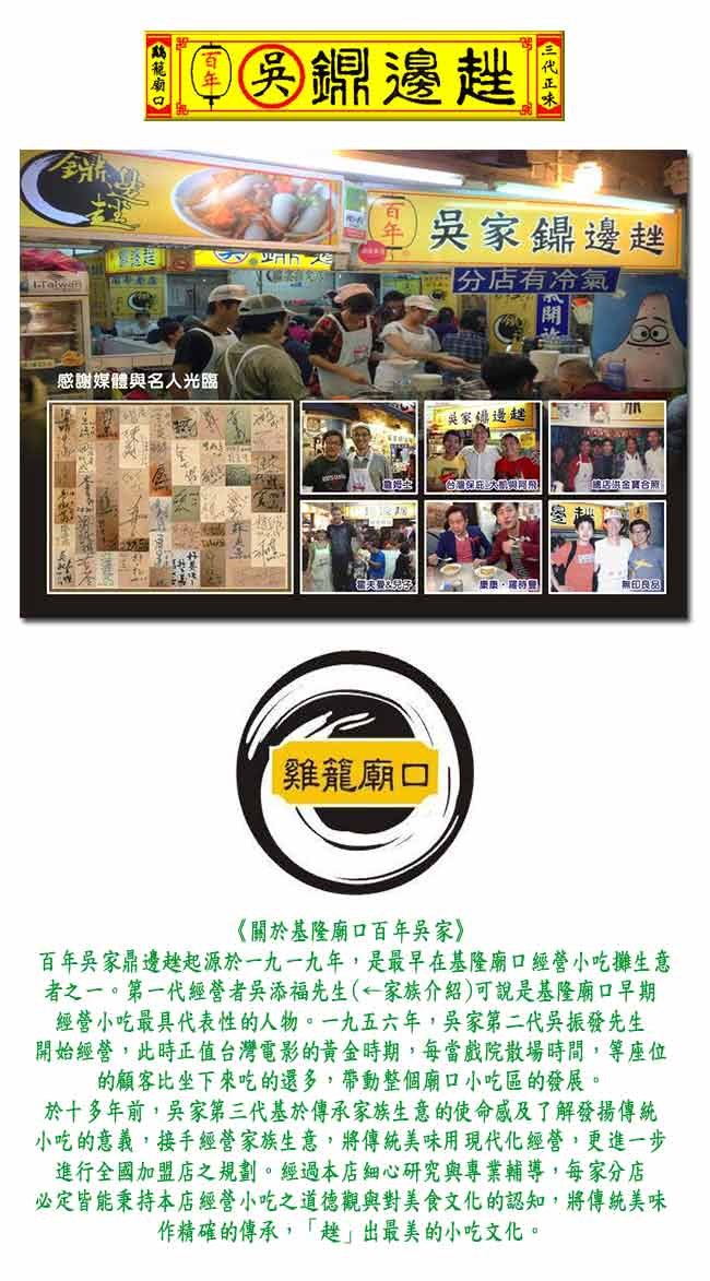 IOO錦邊趕，吳家鏢邊越，份店有冷氣，感謝媒體與名人光臨，是家總邊趕，台灣 大，出金寶合照，無印良友，雞龍廟口，《關於基隆廟口百年吳家》，百年吳家鼎邊趁起源於一九一九年,是最早在基隆廟口經營小吃攤生意，者之一。第一代經營者吳添福先生(←家族介紹)可說