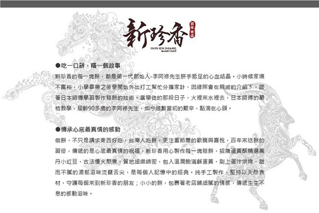新的者，●吃一口餅,贈一個故事，新珍香的每一塊餅,都是第一代創始人-李阿祿先生拼手態足的心血結晶,小時候家境，不富裕,小學畢樂之後便開始外出打工幫忙分擔家計,因緣際會在親成的介紹下,跟，著日本師傳學習製作糕餅的技術,當學徒的那段日子,火裡來水裡去,日