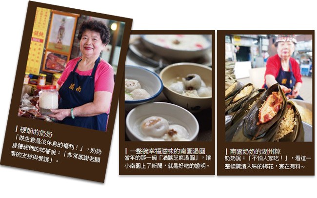 ●硬朗的奶奶，做生意是沒休息的權利!,奶奶，身體硬朗的笑著說:非常感謝老顧，容的支持與愛護。一整碗幸福滋味的南園湯圓，當年的那一碗酒釀芝麻湯圓,讓，小南園上了新聞,就是好吃的證明。南露奶奶的湖州粽，奶奶說:不怕人家吃!,看這一，整條醃漬入味的梅花,安