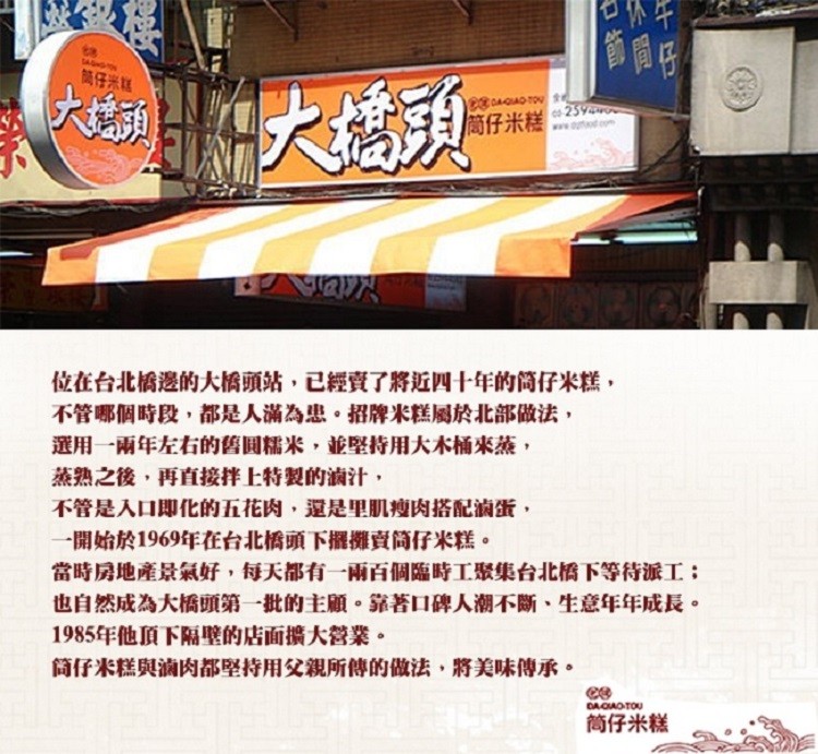 筒仔米糕,H大橋頭,筒仔米糕,位在台北橋邊的大橋頭站,已經賣了將近四十年的筒仔米糕,不管哪個時段,都是人滿為患。招牌米糕屬於北部做法,選用一兩年左右的舊圓糯米,並堅持用大木桶來蒸,蒸熟之後,再直接拌上特製的滷汁,不管是入口即化的五花肉,還是里肌瘦肉搭