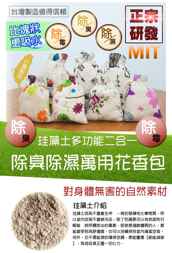 台灣製造值得信賴，除研發，更吸水，臭珪藻土多功能二合一，除真除濕萬用花香包，對身體無害的自然素材，珪藻士介紹，珪藻士因為不會產生甲…等的發揮性化學物質,所，以室内空氣不會被污染,除了防潮更可以有效吸附分，解裝 時所釋放出的毒素,即使是過敏體質的人,都