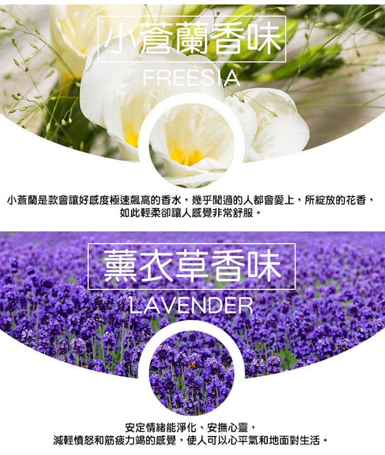 營蘭香味，小蒼蘭是款會讓好感度極速飆高的香水,幾乎聞過的人都會愛上,所綻放的花香,如此輕柔卻讓人感覺非常舒服。薰衣草香味，安定情緒能淨化、安撫心靈,減輕憤怒和筋疲力竭的感覺,使人可以心平氣和地面對生活。