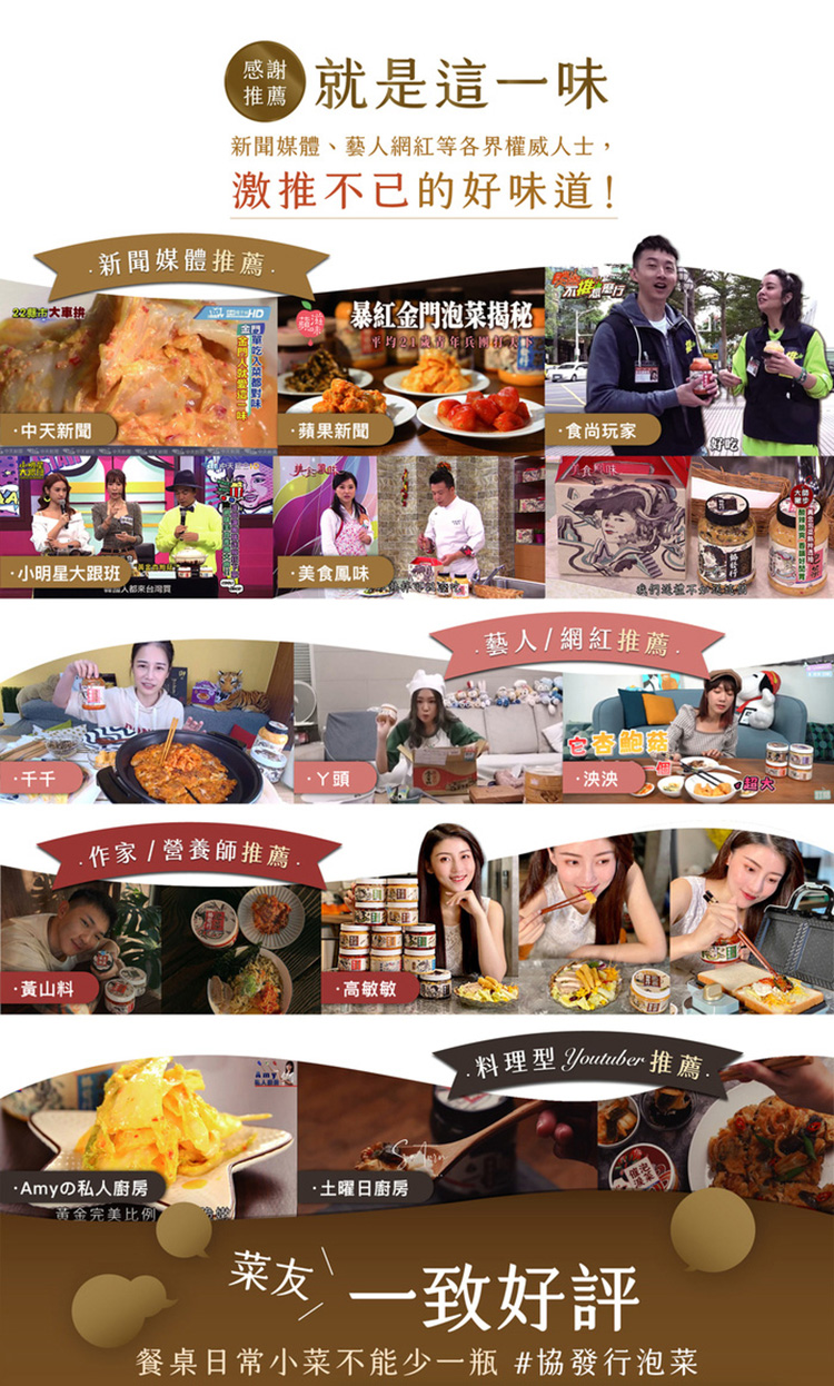 2台大車拼，田就是這一味，新聞媒體、藝人網紅等各界權威人士,激推不已的好味道!新聞媒體推薦.·中天新聞，品阿華吃入菜都對味、證:暴紅金門泡菜揭秘，·蘋果新聞，·美食鳳味，實證人都來台灣買，·小明星大跟班，·千千，作家 / 營養師推薦.平均2130年兵