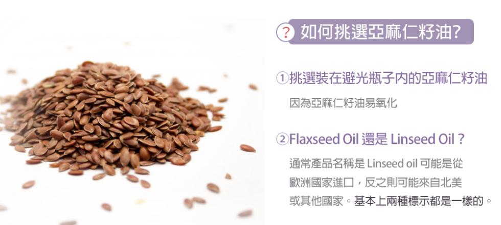 如何挑選亞麻仁籽油?①挑選裝在避光瓶子内的亞麻仁籽油，因為亞麻仁籽油易氧化，②Flaxseed Oil Linseed Oil?通常產品名稱是 Linseed oil 可能是從，歐洲國家進口,反之則可能來自北美，或其他國家。基本上兩種標示都是一樣的。
