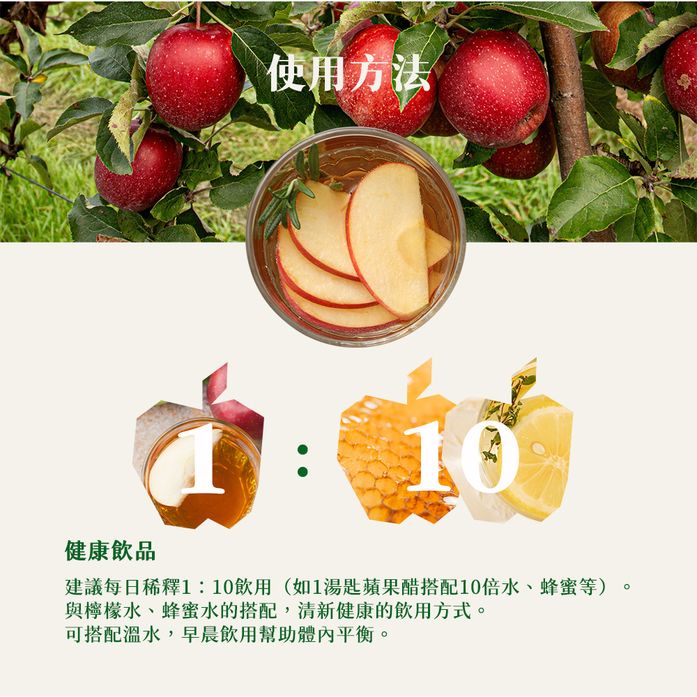 使用方法,健康飲品,建議每日稀釋1:10飲用(如1湯匙蘋果醋搭配10倍水、蜂蜜等),與檸檬水、蜂蜜水的搭配,清新健康的飲用方式。可搭配溫水,早晨飲用幫助體內平衡。