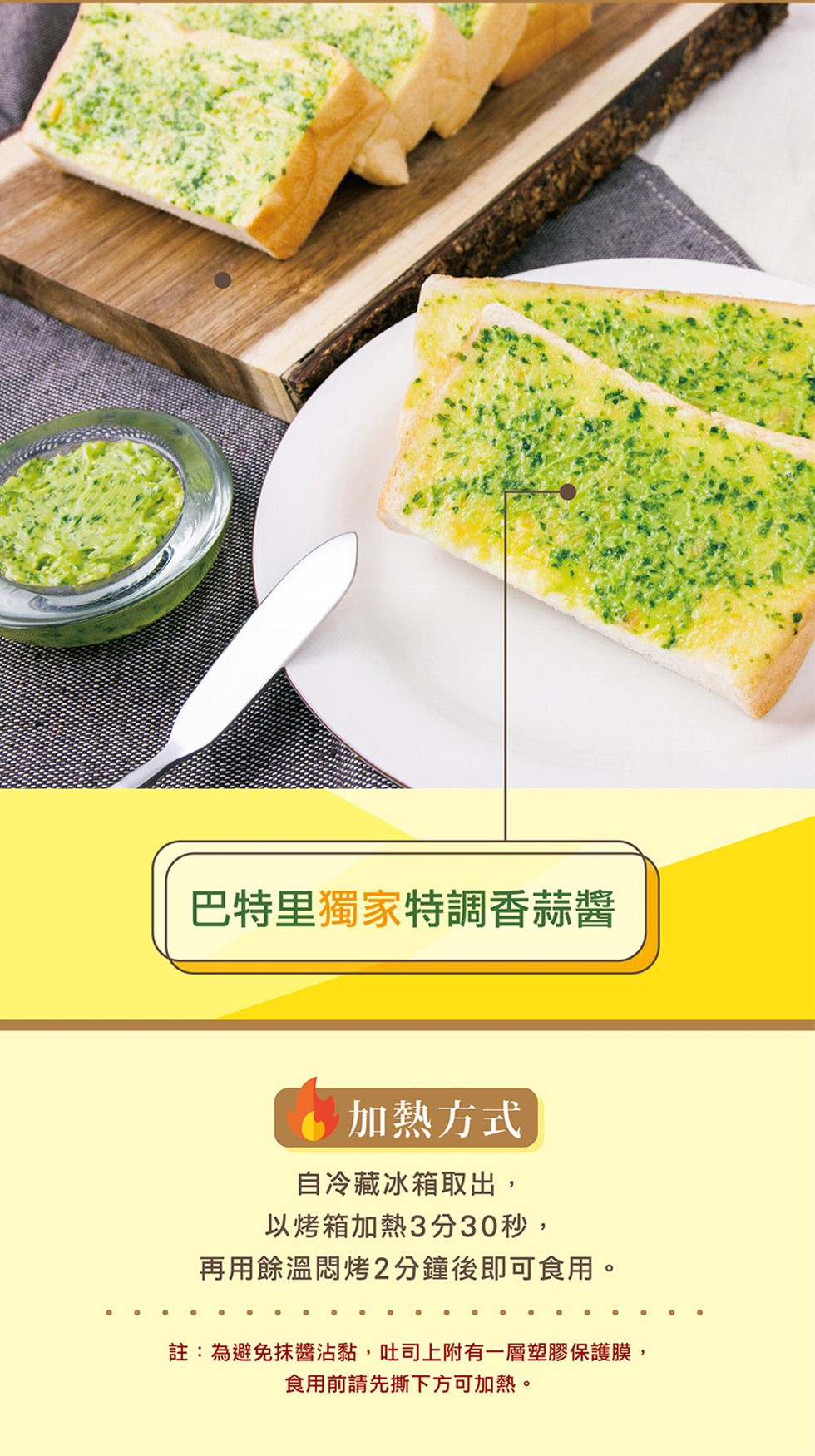 巴特里獨家特調香蒜醬，加熱方式，自冷藏冰箱取出,以烤箱加熱3分30秒,再用餘溫悶烤2分鐘後即可食用。註:為避免抹醬沾黏,吐司上附有一層塑膠保護膜,食用前請先撕下方可加熱。