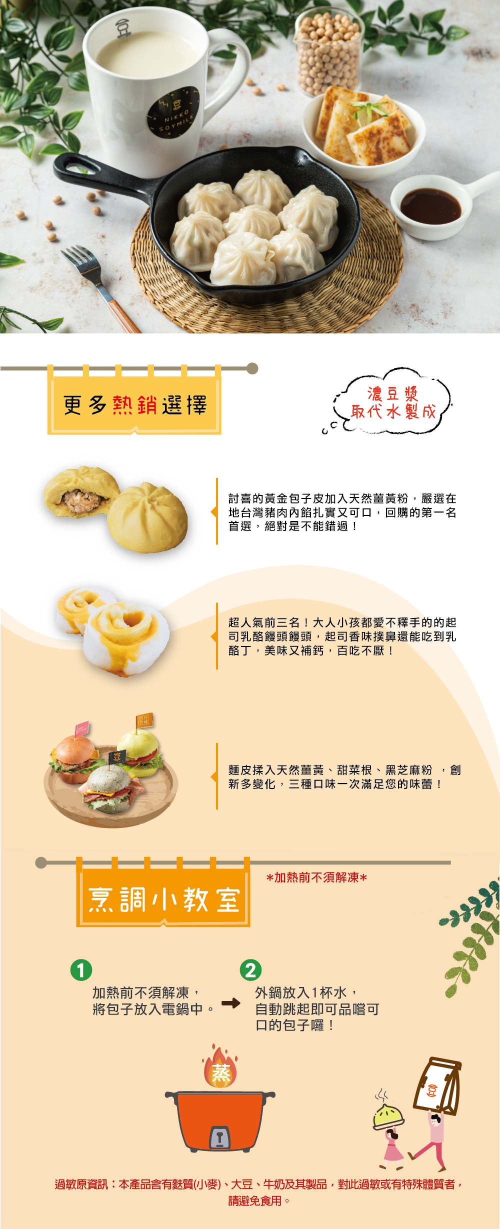 更多熱銷選擇,加熱前不須解凍,將包子放入電鍋中。討喜的黃金包子皮加入天然薑黃粉,嚴選在,地台灣豬肉內餡扎實又可口,回購的第一名,首選,絕對是不能錯過!烹調小教室,超人氣前三名!大人小孩都愛不釋手的的起,司乳酪饅頭饅頭,起司香味撲鼻還能吃到乳,酪丁,美