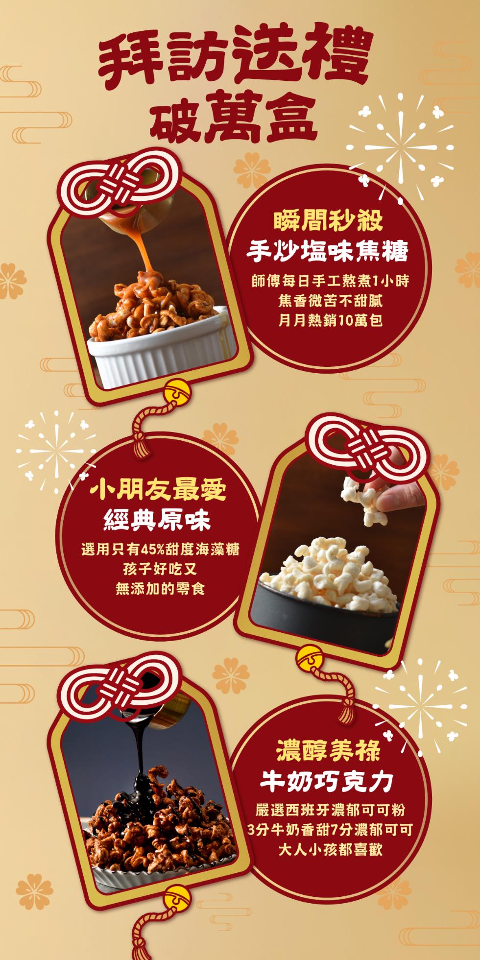 拜訪送禮，破萬盒，小朋友最愛，經典原味，選用只有45%甜度海藻糖，孩子好吃又，無添加的零食，瞬間秒殺，手炒塩味焦糖，師傅每日手工熬煮1小時，焦香微苦不甜膩，月月熱銷10萬包，濃醇美祿，牛奶巧克力，嚴選西班牙濃郁可可粉，3分牛奶香甜7分濃郁可可，大人小