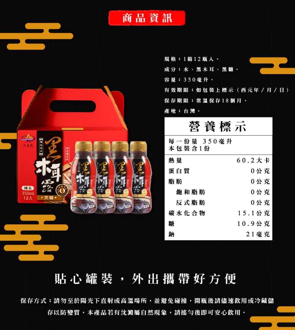 大自然，(神)，12 A •思•，商品資訊，規格:1箱12瓶入。成分:水、黑木耳、黑糖。容量:350毫升。有效期限:如包裝上標示(西元年/月/日)，保存期限:常溫保存18個月。產地:台灣。營養標示，每一份量 350毫升，本包裝含1份，蛋白質，60.2
