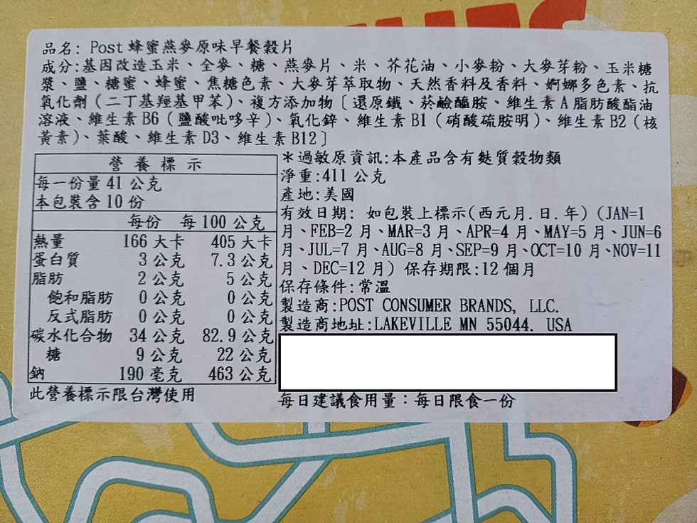 品名:Post 蜂蜜燕麥原味早餐穀片，成分:基因改造玉米、全麥、糖、燕麥片、米、芥花油、小麥粉、大麥芽粉、玉米糖，漿、鹽、糖蜜、蜂蜜、焦糖色素、大麥芽萃取物、 天然香料及香料、婀娜多色素、抗，氧化劑(二丁基羥基甲苯)、複方添加物(選原鐵、菸鹼醯胺、 