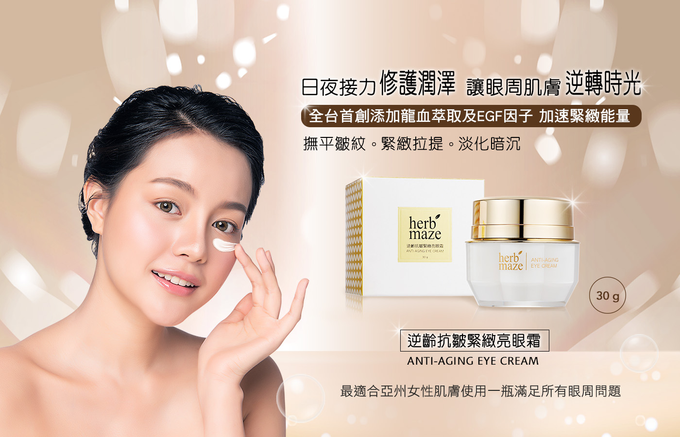 日夜接力修護潤澤 讓眼周肌膚逆轉時光，全台首創添加龍血萃取及EGF因子 加速緊緻能量，撫平皺紋。緊緻拉提。淡化暗沉，逆齡抗龊繁指亮報電，逆齡抗皺緊緻亮眼霜，最適合亞洲女性肌膚使用一瓶滿足所有眼周問題。