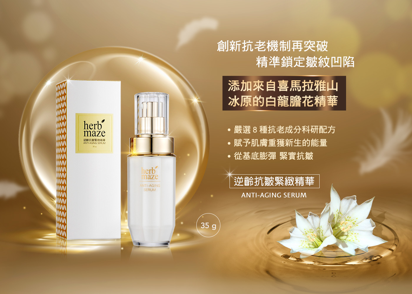 herb®，逆齡抗皺緊微精華，創新抗老機制再突破，精準鎖定皺紋凹陷，添加來自喜馬拉雅山，冰原的白龍膽花精華，嚴選8種抗老成分科研配方，賦予肌膚重獲新生的能量，從基底膨彈 緊實抗皺，逆齡抗皺緊緻精華 。