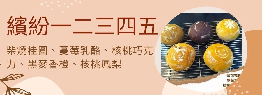 繽紛一二三四五，柴燒桂圓、蔓莓乳酪、核桃巧克，カ、黑麥香橙、核桃鳳梨，柴燒桂。
