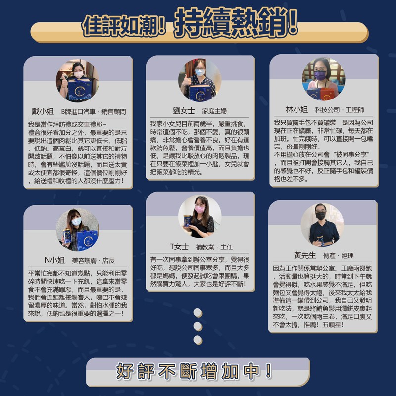 佳如潮持續熱銷，戴小姐 B牌進口汽車,銷售顧問，劉女士 家庭主婦，林小姐 科技公司,工程師，我是當作拜訪禮或交車禮耶~，禮盒很好看加分之外,最重要的是只，要說出這個肉鬆比其它更低卡、低脂，低鈉、高蛋白,就可以直接和對方，開啟話題,不怕像以前送其它的禮