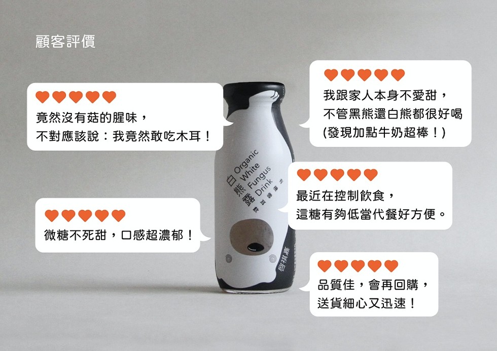 顧客評價，竟然沒有菇的腥味,不對應該說:我竟然敢吃木耳!我跟家人本身不愛甜,不管黑熊還白熊都很好喝，(發現加點牛奶超棒!)，露 Drink，微糖不死甜,口感超濃郁!最近在控制飲食,這糖有夠低當代餐好方便。品質佳,會再回購,送貨細心又迅速!。