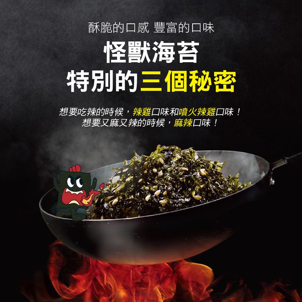 酥脆的口感豐富的口味，怪獸海苔，特別的三個秘密，想要吃辣的時候,辣雞口味和噴火辣雞口味!想要又麻又辣的時候,麻辣口味!。