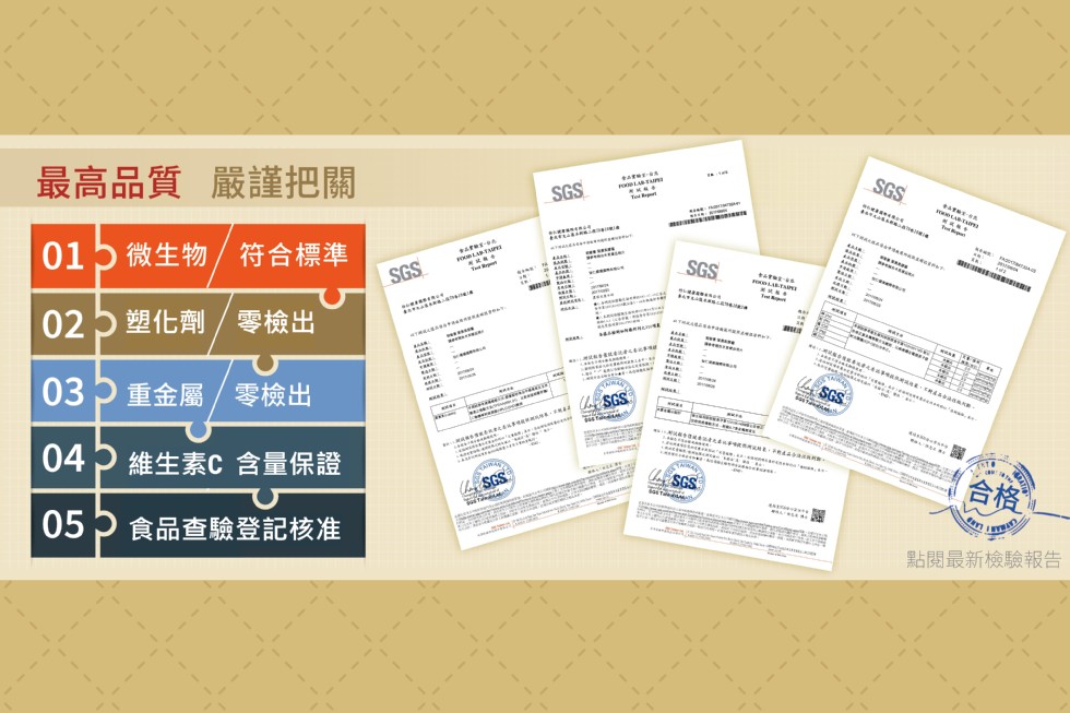 最高品質 嚴謹把關,015微生物/符合標準,02)塑化劑/零檢出,03つ重金屬/零檢出,04P維生素C 含量保證,05P食品查驗登記核准,點閱最新檢驗報告。