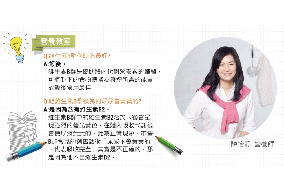 營養教室,Q:維生素B群何時吃最好?A:飯後。維生素B群是協助體內代謝營養素的輔酶,可將吃下的食物轉換為身體所需的能量,故飯後食用最佳。Q:吃維生素B群後為何尿尿會黃黃的?A:是因為含有維生素B2。維生素B群中的維生素B2溶於水後會呈,現強烈的螢光黃