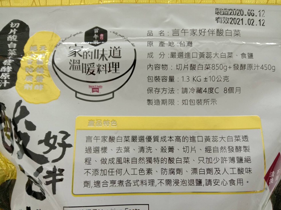 製造2020.06.12，有效2021.02.12，品名:言午家好伴酸白菜，原產地:台灣，家的味道，溫暖料理，成分:嚴選進口黃蕊大白菜、食鹽，內容物:切片酸白菜850g+ 發酵原汁450g，包裝容量:1.3 KG 土10公克，保存方法:請冷藏4度C 