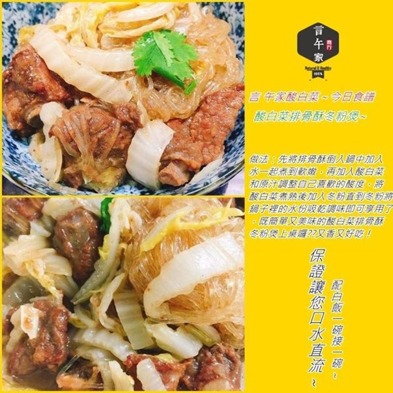 言午家酸白菜~今日食譜，酸自菜排局酥冬粉煲~，做法:先將排骨酥倒入鍋中加入，水一起煮到軟嫩,再加入酸白菜，和原汁調整自己嘉歡的酸度,將，酸白菜煮熟後加人冬粉直到冬粉將，鍋子裡的水份吸乾調味即可享用了，既簡單又美味的酸白菜排骨酥，冬粉煲上桌曜?香又好吃