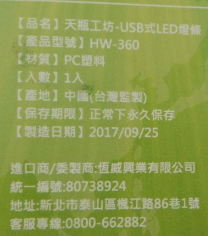 【品名】天瓶工坊-USB式LED燈條,【產品型號】HW-360,【材質】 PC塑料,【入數】 1入,【產地】中國(台灣監製),【保存期限】正常下永久保存,【製造日期】2017/09/25,進口商/委製商:恆威興業有限公司,統一編號:80738924,