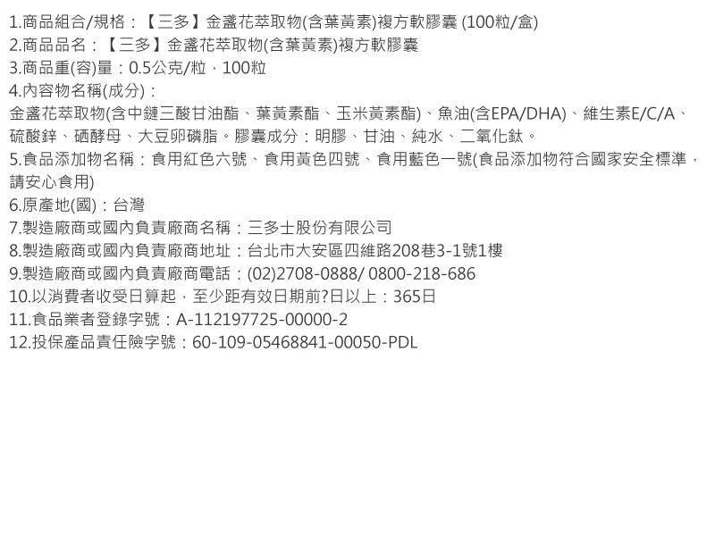 1.商品組合/規格:【三多】金盞花萃取物(含葉黃素)複方軟膠囊(100粒/盒)，2.商品品名:【三多】金盞花萃取物(含葉黃素複方軟膠囊，3.商品重(容)量:0.5公克/粒,100粒，4.內容物名稱(成分):金盞花萃取物(含中鏈三酸甘油酯、葉黃素酯、玉
