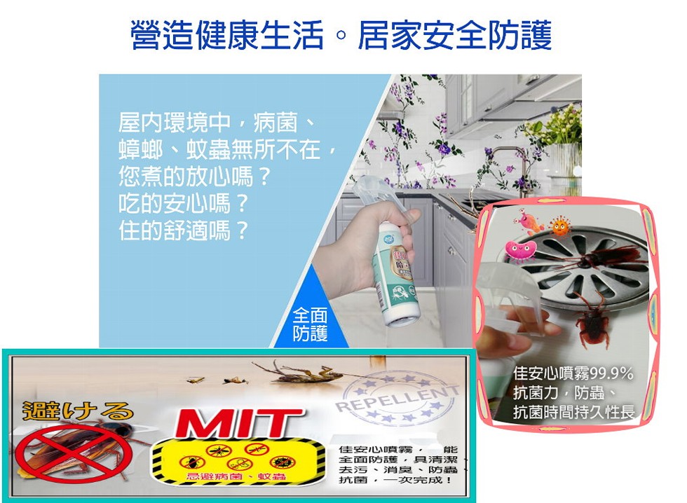 營造健康生活。居家安全防護,屋内環境中,病菌、蟑螂、蚊蟲無所不在,您煮的放心嗎?吃的安心嗎?住的舒適嗎?佳安心噴霧99.9%,抗菌力,防蟲、抗菌時間持久性長,避ける,佳安心噴霧,全面防護,具清,去污、消臭、防蟲,抗菌,一次完成!忌避病菌。