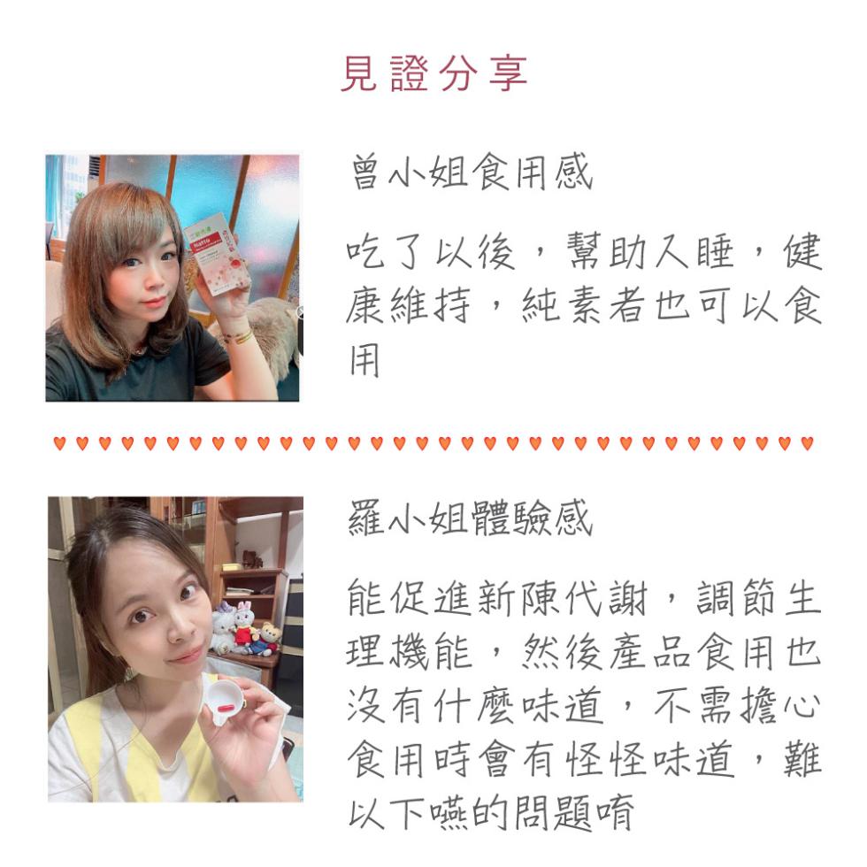 見證分享，曾小姐食用感，吃了以後,幫助入睡,健，康維持,純素者也可以食，羅小姐體驗感，能促進新陳代謝,調節生，理機能,然後產品食用也，沒有什麼味道,不需擔心，食用時會有怪怪味道,難，以下嚥的問題唷。