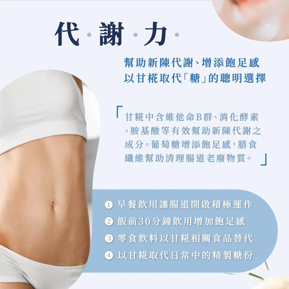 代謝力，幫助新陳代謝、增添飽足感，以甘取代糖的聰明選擇，甘糀中含維他命B群、消化酵素，胺基酸等有效幫助新陳代謝之，成分。葡萄糖增添飽足感,膳食，纖維幫助清理腸道老廢物質。 ● 早餐飲用讓腸道開啟積極運作，② 飯前30分鐘飲用增加飽足感，● 零食飲料以