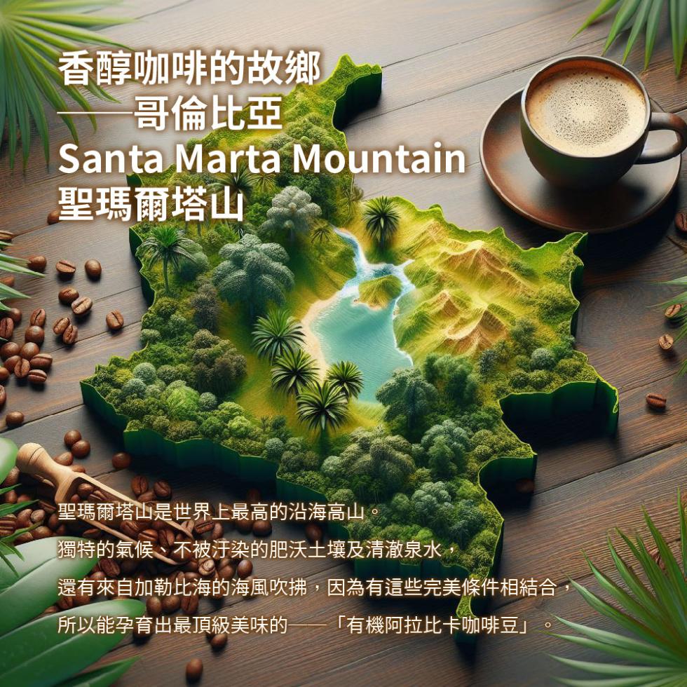 香醇咖啡的故鄉，哥倫比亞，聖瑪爾塔山，聖瑪爾塔山是世界上最高的沿海高山，獨特的氣候、不被汙染的肥沃土壤及清澈泉水，還有來自加勒比海的海風吹拂,因為有這些完美條件相結合，所以能孕育出最頂級美味的 有機阿拉比卡咖啡豆。