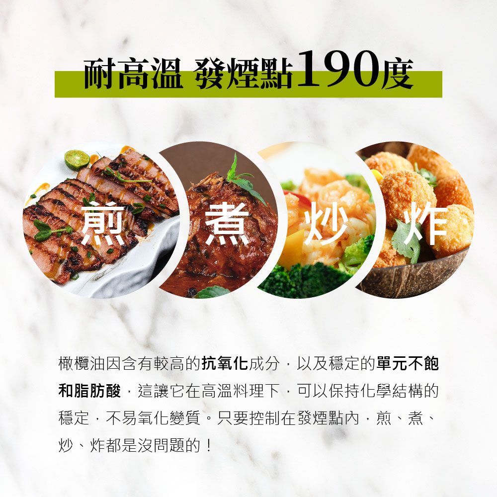 耐高溫 發煙點190度,橄欖油因含有較高的抗氧化成分,以及穩定的單元不飽,和脂肪酸,這讓它在高溫料理下,可以保持化學結構的,穩定,不易氧化變質。只要控制在發煙點內,煎、煮、炒、炸都是沒問題的!。