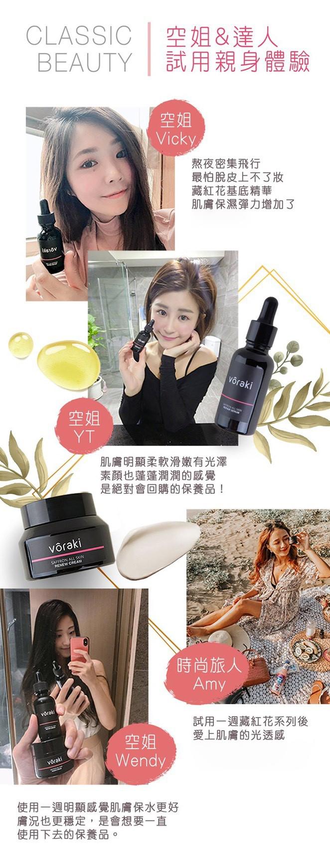 vôraki，空姐&達人，試用親身體驗，熬夜密集飛行，最怕脫皮上不了妝，藏紅花基底精華，肌膚保濕彈力增加了，vôraki，肌膚明顯柔軟滑嫩有光澤，素顏也蓬蓬潤潤的感覺，是絕對會回購的保養品!võraki，使用一週明顯感覺肌膚保水更好，膚況也更穩定,是