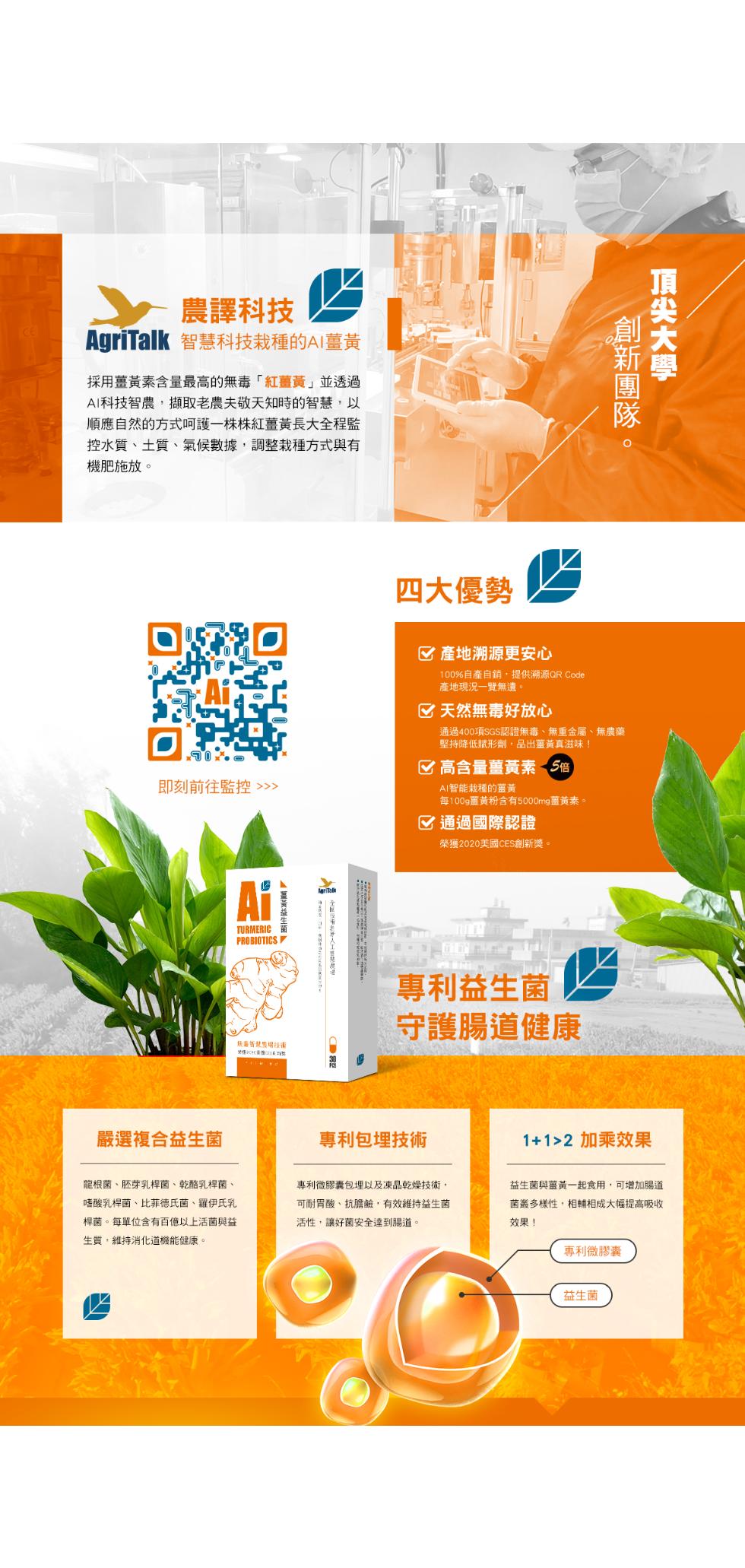 農譯科技，AgriTalk 智慧科技栽種的AI薑黃，採用薑黃素含量最高的無毒紅薑黃並透過，AI科技智農,擷取老農夫敬天知時的智慧,以，順應自然的方式呵護一株株紅薑黃長大全程監，控水質、土質、氣候數據,調整栽種方式與有，機肥施放。即刻前往監控>>，嚴