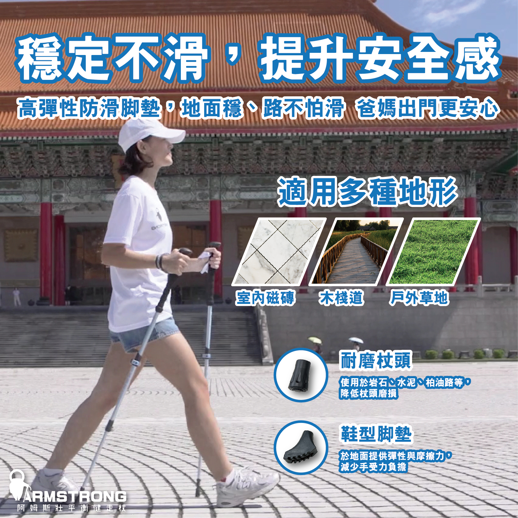 穩定不滑,提升安全感，高彈性防滑脚墊,地面穩、路不怕滑爸媽出問更安心，阿姆斯壯平衡健走杖，適用多種地形，室內磁磚 木棧道 戶外草地，耐磨杖頭，使用於岩石、水泥、柏油路等,降低杖頭磨損，鞋型脚墊，於地面提供彈性與摩擦力,【減少手受力負擔。