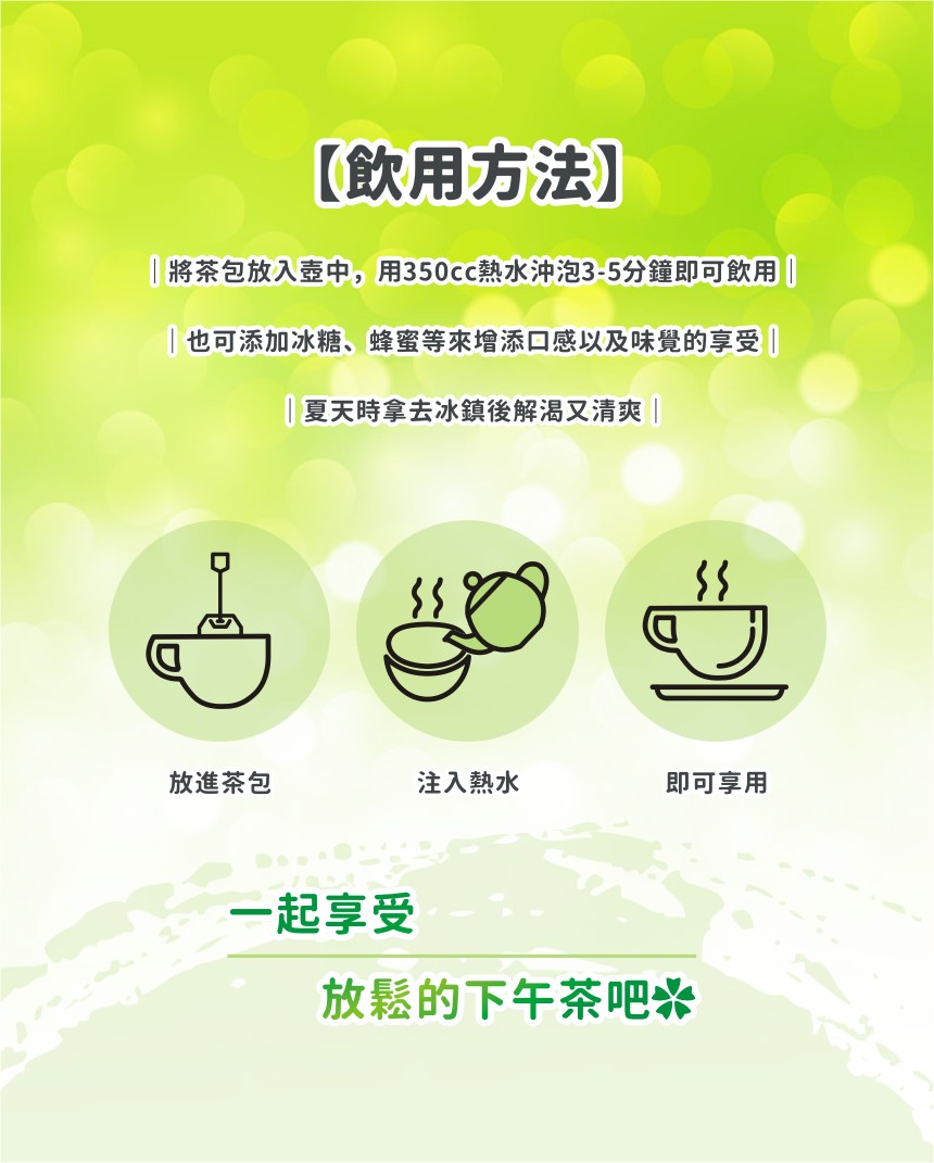 【飲用方法，將茶包放入壺中,用350cc熱水沖泡3-5分鐘即可飲用，也可添加冰糖、蜂蜜等來增添口感以及味覺的享受1，夏天時拿去冰鎮後解渴又清爽，放進茶包，注入熱水，即可享用，一起享受，放鬆的下午茶吧米。