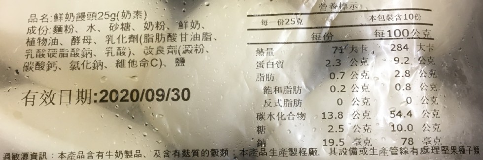營養標示，品名:鮮奶饅頭25g(奶素)，成份:麵粉、木水、砂糖、奶粉、鮮奶、植物油、酵母、乳化劑(脂肪酸甘油脂、乳酸硬脂酸鈉、乳酸)、改良劑(澱粉、碳酸鈣、氯化鈉、維他命C)、鹽，每一份25克，本包裝含10份，74“大卡,2.3 公克，0.7 公克，