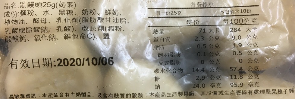 品名:黑饅頭25g(奶素)，成份:麵粉、水、黑糖、奶粉,鮮奶、植物油、酵母、乳化劑(脂肪酸甘油脂、乳酸硬脂酸鈉、乳酸)、改良劑(澱粉、碳酸鈣、氯化鈉、維他命C)、鹽，写香 小，每一份25克，本包装含10份，每100公克，71 大卡，2.3 公克，0.
