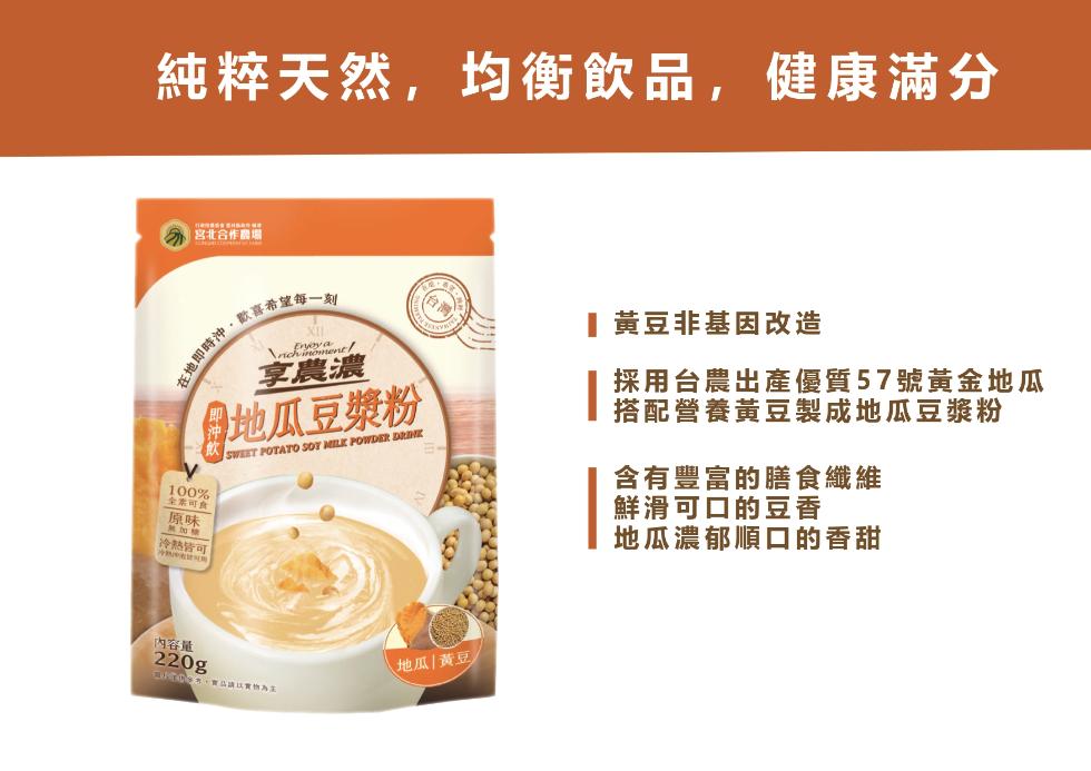純粹天然,均衡飲品,健康滿分，預础灣薑黃台體科林犇n，宮北合作農場，全素可食，無加糖，冷熱皆可，·歡喜希望每一刻，竞盐量会出，享農濃，地瓜豆漿粉，內容量，6.05米,賣品請以實物為主，地瓜黃豆，●黃豆非基因改造，採用台農出產優質57號黃金地瓜，搭配營