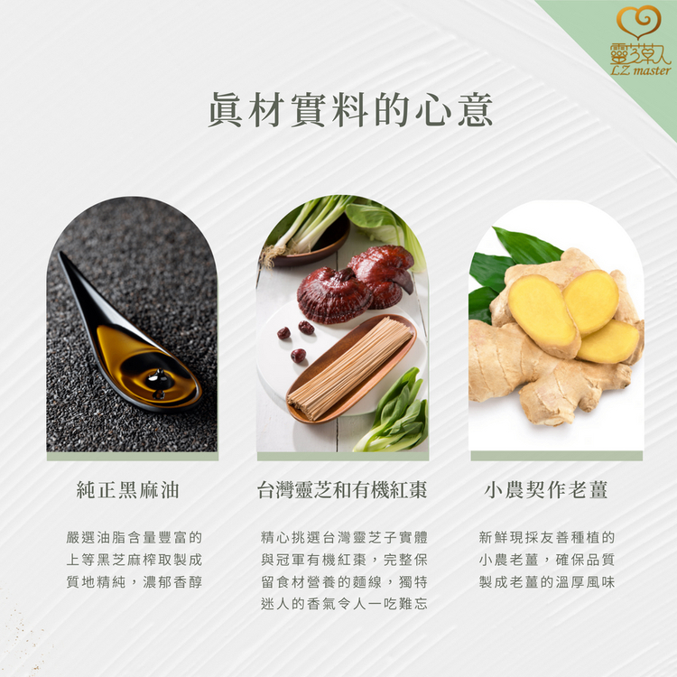 純正黑麻油，嚴選油脂含量豐富的，上等黑芝麻榨取製成，質地精純,濃郁香醇，真材實料的心意，台灣靈芝和有機紅棗，精心挑選台灣靈芝子實體，與冠軍有機紅棗,完整保，留食材營養的麵線,獨特，迷人的香氣令人一吃難忘，小農契作老薑，新鮮現採友善種植的，小農老薑,確