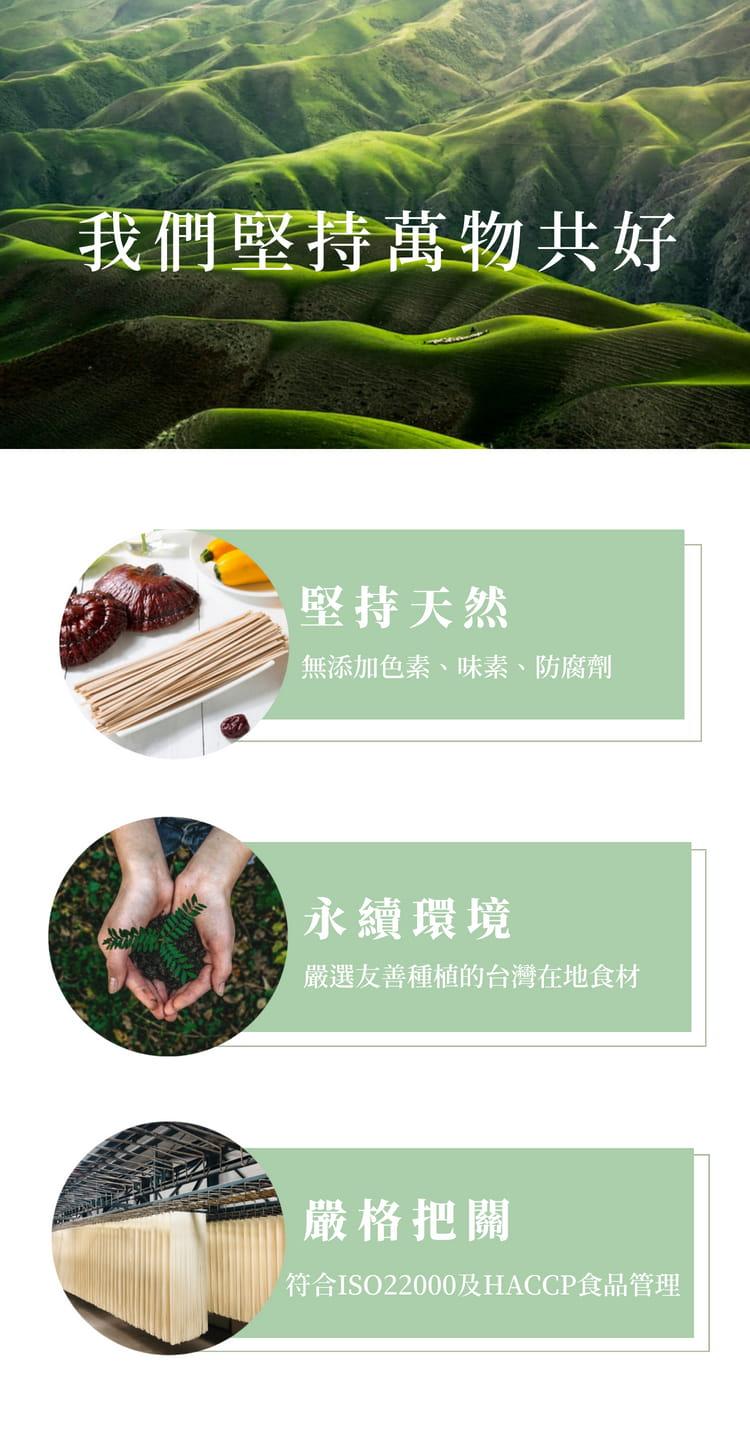 我們堅持萬物共好，堅持天然，無添加色素、味素、防腐劑，永續環境，嚴選友善種植的台灣在地食材，嚴格把關，符合ISO22000及HACCP食品管理。