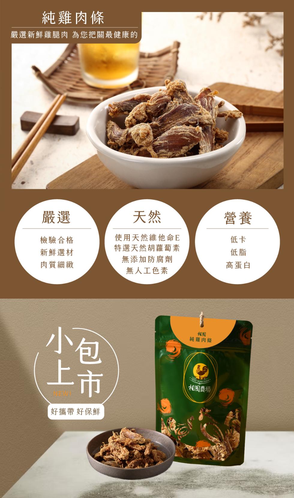 純雞肉條，嚴選新鮮雞腿肉 為您把關最健康的，檢驗合格，新鮮選材，肉質細緻，使用天然維他命E，特選天然胡蘿蔔素，無添加防腐劑，無人工色素，高蛋白，好攜帶 好保鮮，純雞肉條，桂園農場。