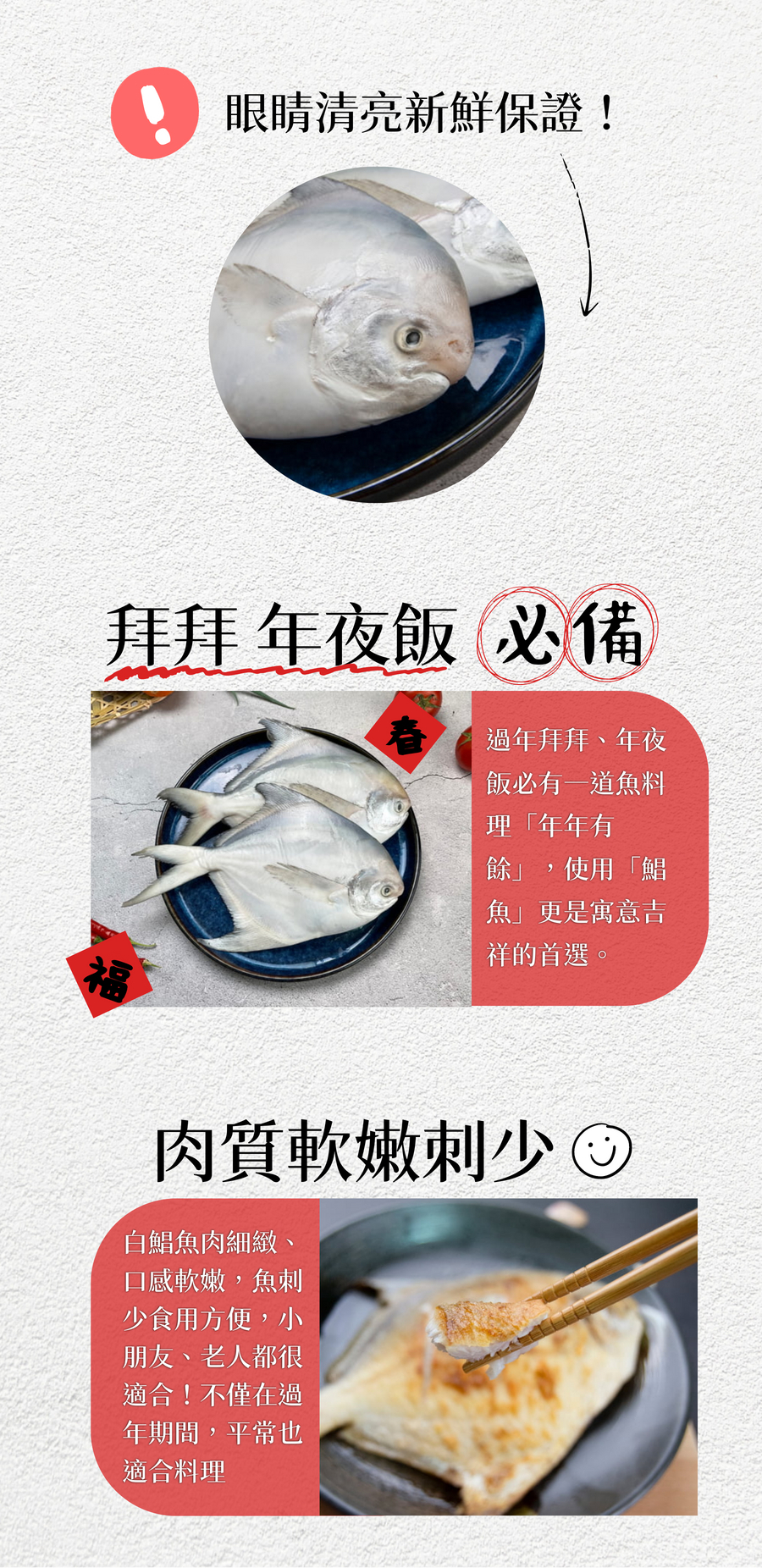 眼睛清亮新鮮保證!拜拜 年夜飯必備,過年拜拜、年夜,飯必有一道魚料,理年年有,使用鯧,魚更是寓意吉,祥的首選。肉質軟嫩刺少,白鯧魚肉細緻、口感軟嫩,魚刺,少食用方便,小,朋友、老人都很,適合!不僅在過,年期間,平常也,適合料理。