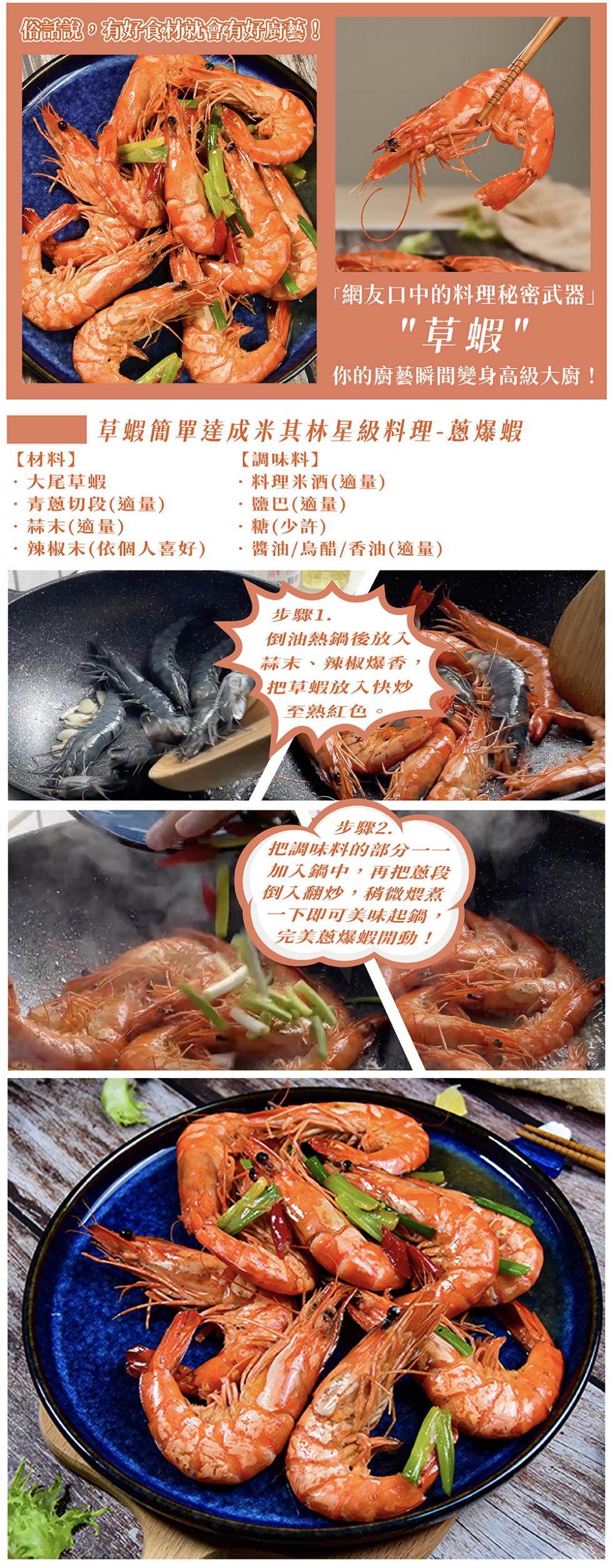 俗話說。有好食材就會有好廚藝!【材料】，·大尾草蝦，網友口中的料理秘密武器草蝦，你的廚藝瞬間變身高級大廚!草蝦簡單達成米其林星級料理-蔥爆蝦，【調味料】，料理米酒(適量)，青蔥切段(適量)，蒜末(適量)，鹽巴(適量)，糖(少許)，辣椒末(依個人喜好)