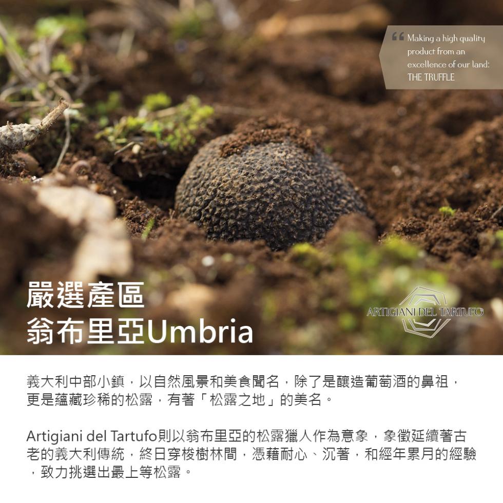 嚴選產區，翁布里亞Umbria，義大利中部小鎮,以自然風景和美食聞名,除了是釀造葡萄酒的鼻祖,更是蘊藏珍稀的松露,有著松露之地的美名。Artigiani del Tartufo則以翁布里亞的松露獵人作為意象,象徵延續著古，老的義大利傳統,終日穿梭樹林
